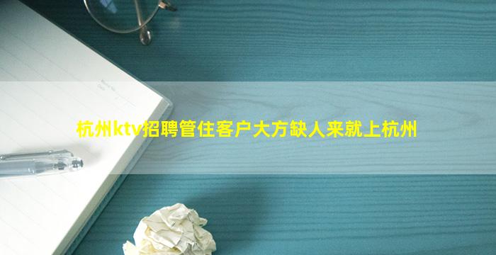 杭州ktv招聘管住客户大方缺人来就上杭州